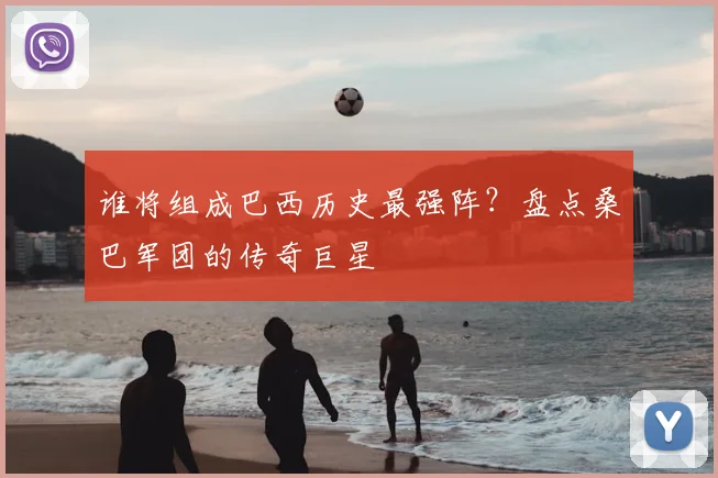 谁将组成巴西历史最强阵？盘点桑巴军团的传奇巨星