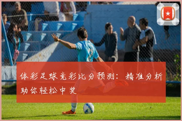体彩足球竞彩比分预测：精准分析助你轻松中奖