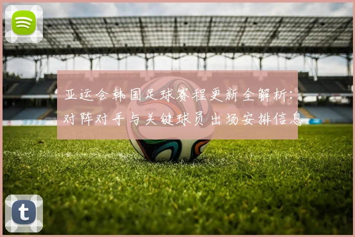 亚运会韩国足球赛程更新全解析：对阵对手与关键球员出场安排信息