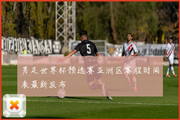 男足世界杯预选赛亚洲区赛程时间表最新发布