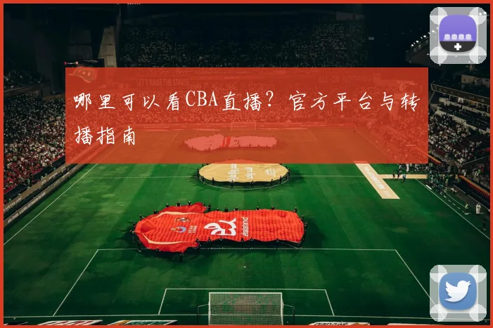 哪里可以看CBA直播？官方平台与转播指南