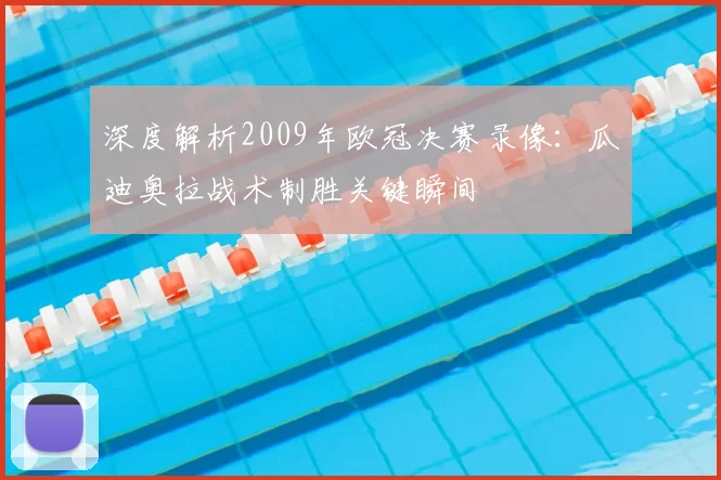 深度解析2009年欧冠决赛录像：瓜迪奥拉战术制胜关键瞬间