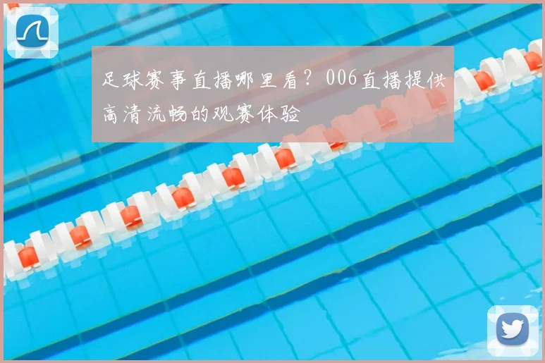 足球赛事直播哪里看？006直播提供高清流畅的观赛体验