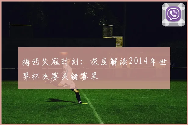 梅西失冠时刻：深度解读2014年世界杯决赛关键赛果