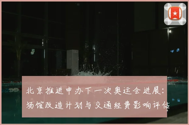 北京推进申办下一次奥运会进展：场馆改造计划与交通经费影响评估