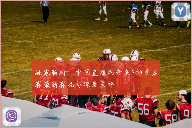 独家解析：中国直播网带来NBA季后赛最新赛况与深度点评