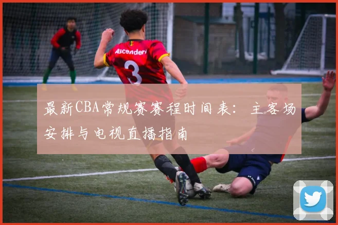 最新CBA常规赛赛程时间表：主客场安排与电视直播指南