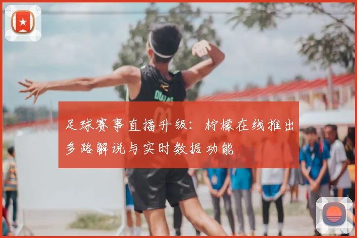 足球赛事直播升级：柠檬在线推出多路解说与实时数据功能