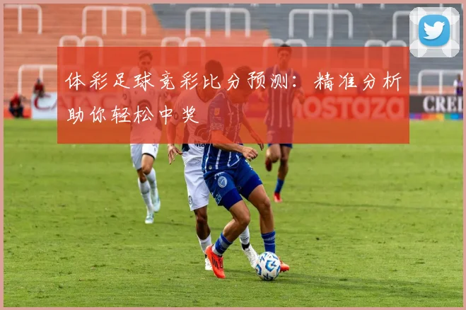 体彩足球竞彩比分预测：精准分析助你轻松中奖