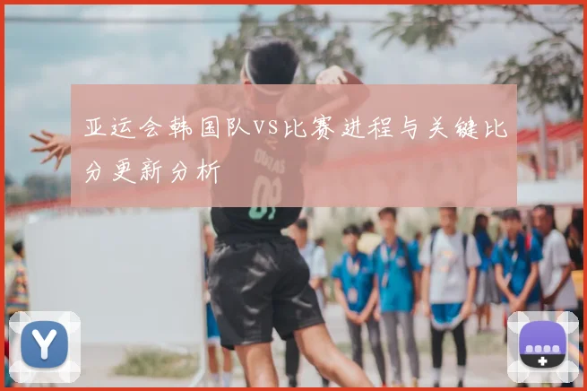 亚运会韩国队vs比赛进程与关键比分更新分析