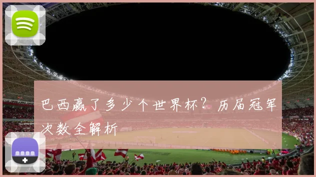 巴西赢了多少个世界杯？历届冠军次数全解析