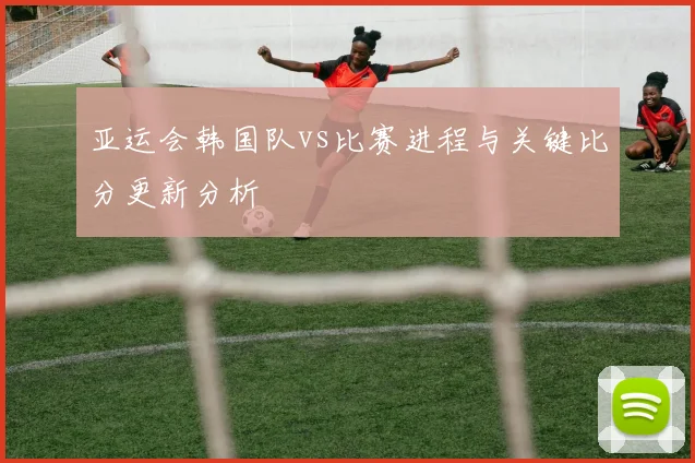 亚运会韩国队vs比赛进程与关键比分更新分析