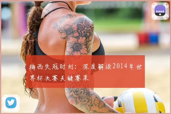 梅西失冠时刻：深度解读2014年世界杯决赛关键赛果