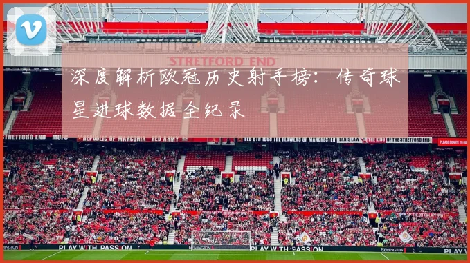 深度解析欧冠历史射手榜：传奇球星进球数据全纪录