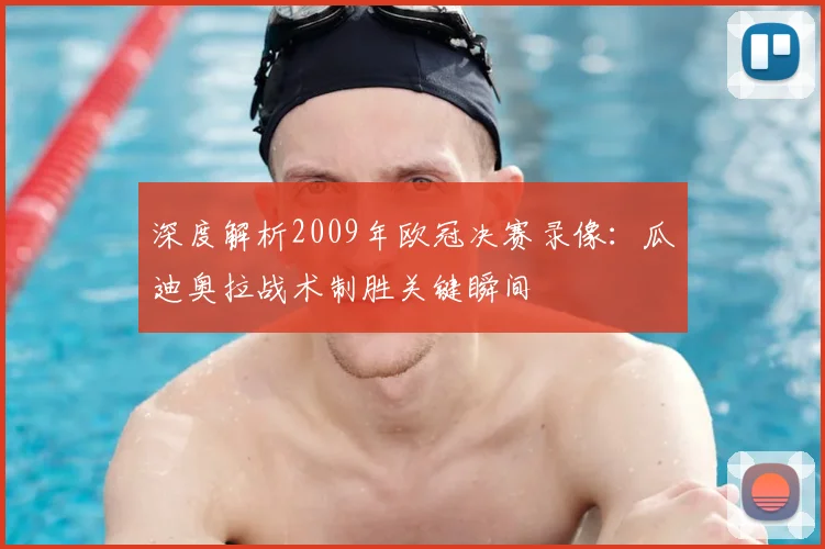 深度解析2009年欧冠决赛录像：瓜迪奥拉战术制胜关键瞬间
