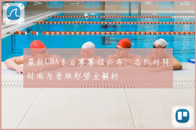 最新CBA季后赛赛程公布：各队对阵时间与晋级形势全解析