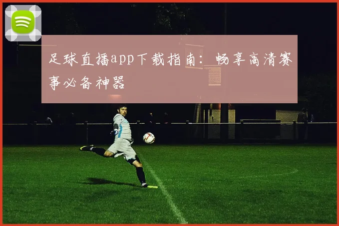 足球直播app下载指南：畅享高清赛事必备神器