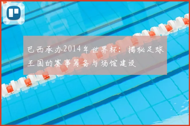 巴西承办2014年世界杯：揭秘足球王国的赛事筹备与场馆建设